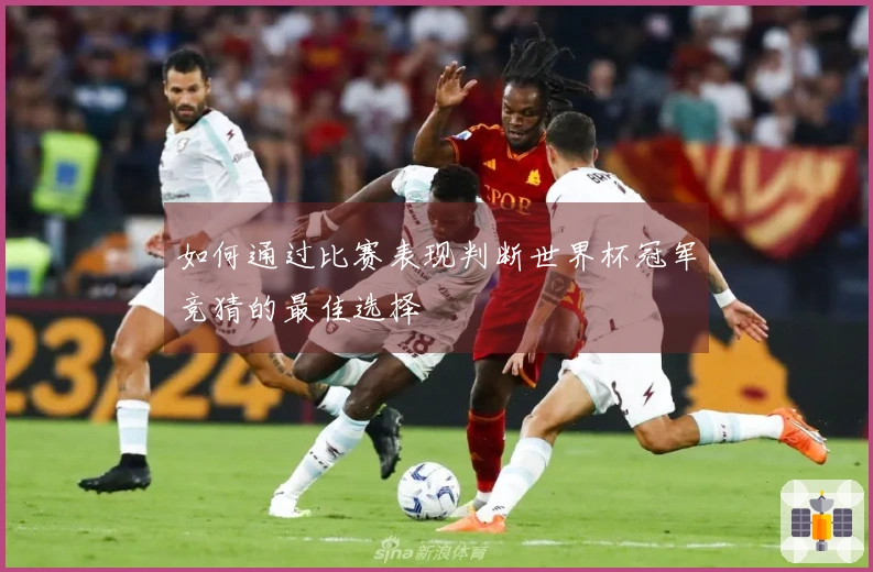 如何通过比赛表现判断世界杯冠军竞猜的最佳选择