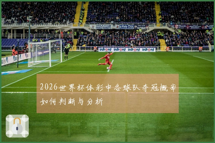 2026世界杯体彩中各球队夺冠概率如何判断与分析