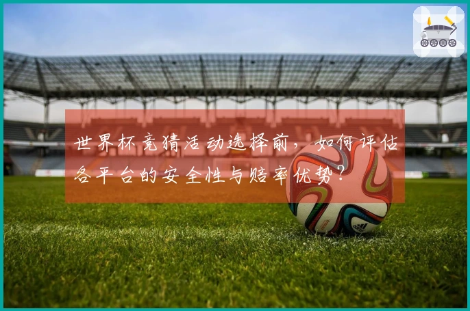 世界杯竞猜活动选择前，如何评估各平台的安全性与赔率优势？