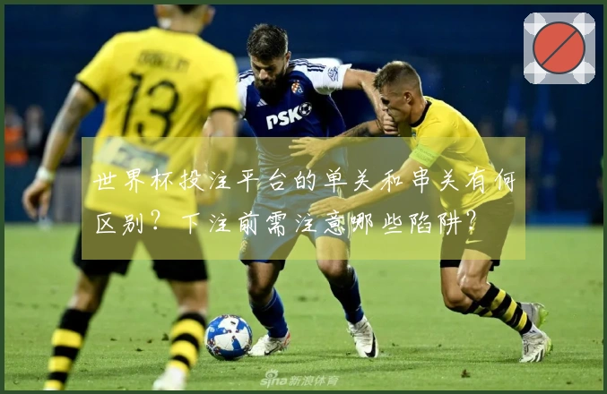 世界杯投注平台的单关和串关有何区别？下注前需注意哪些陷阱？