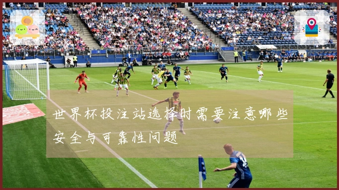 世界杯投注站选择时需要注意哪些安全与可靠性问题