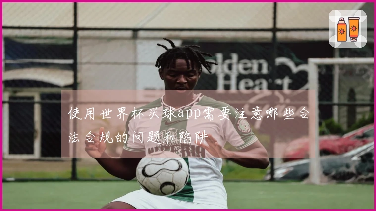 使用世界杯买球app需要注意哪些合法合规的问题和陷阱