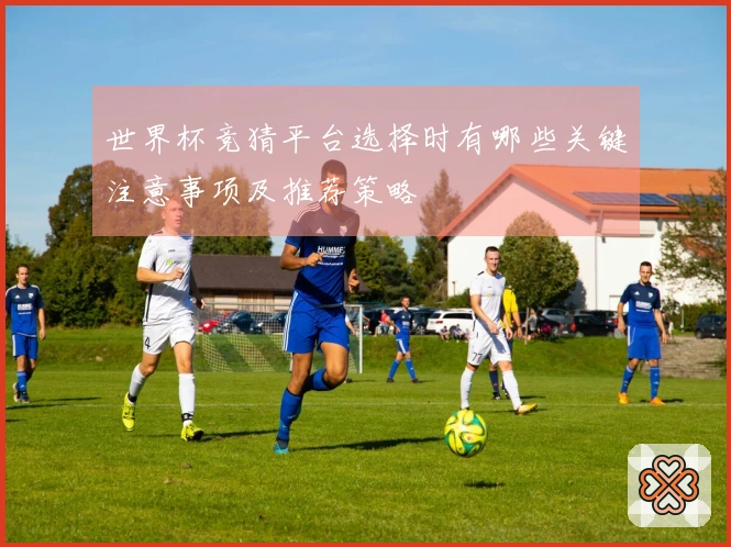 世界杯竞猜平台选择时有哪些关键注意事项及推荐策略