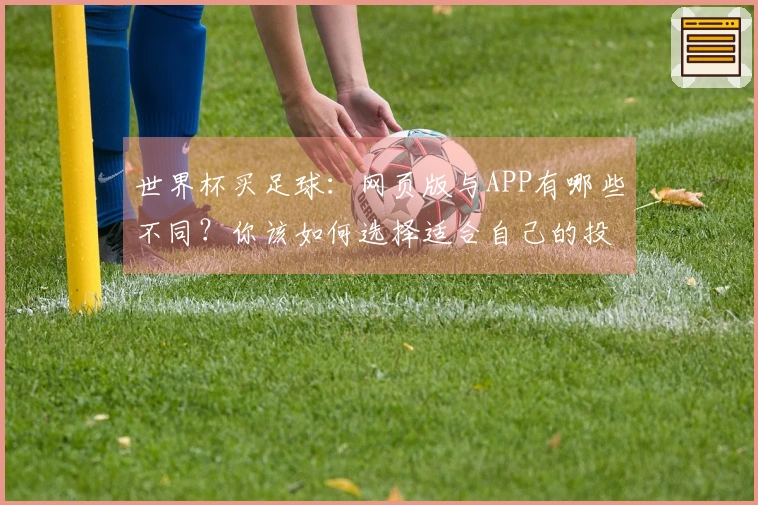 世界杯买足球：网页版与APP有哪些不同？你该如何选择适合自己的投注方式