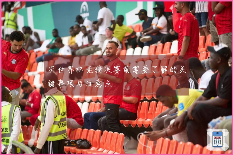 买世界杯竞猜决赛前需要了解的关键事项与注意点