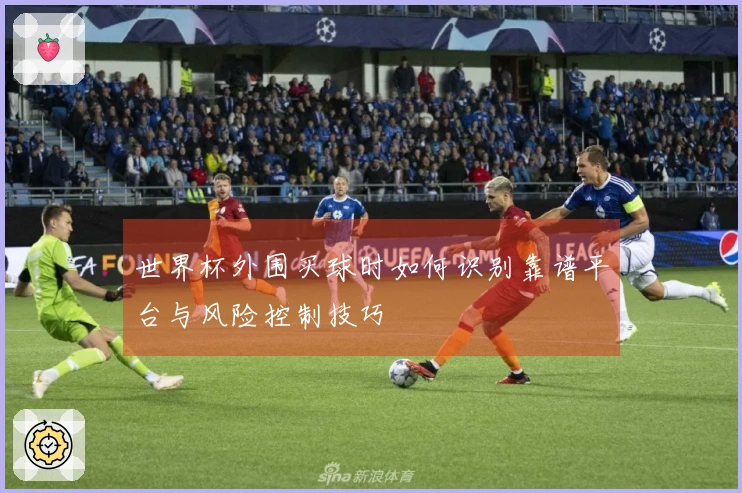 世界杯外围买球时如何识别靠谱平台与风险控制技巧