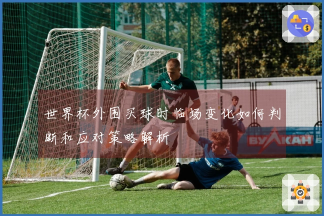 世界杯外围买球时临场变化如何判断和应对策略解析