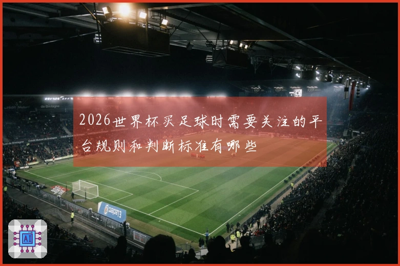 2026世界杯买足球时需要关注的平台规则和判断标准有哪些