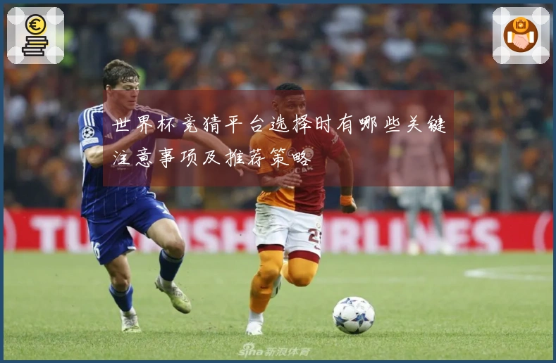 世界杯竞猜平台选择时有哪些关键注意事项及推荐策略