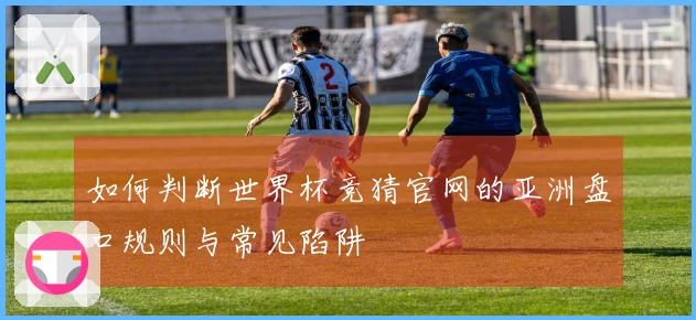 如何判断世界杯竞猜官网的亚洲盘口规则与常见陷阱