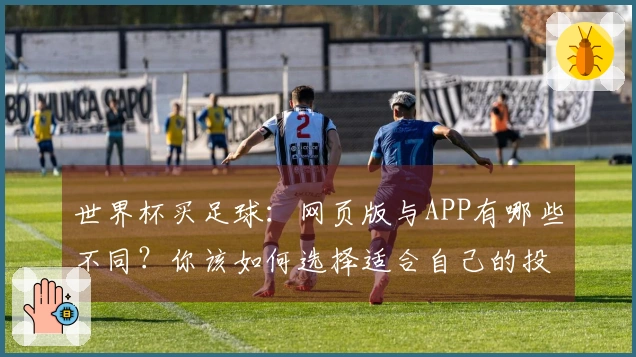 世界杯买足球：网页版与APP有哪些不同？你该如何选择适合自己的投注方式
