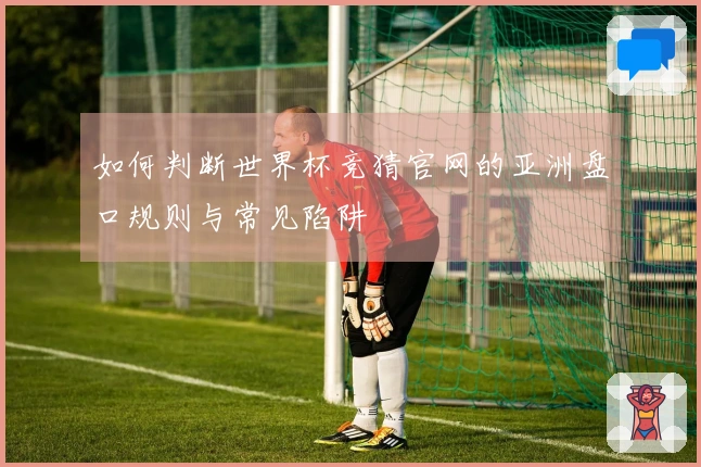 如何判断世界杯竞猜官网的亚洲盘口规则与常见陷阱