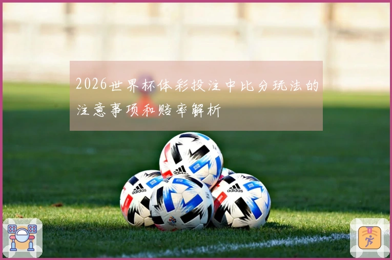 2026世界杯体彩投注中比分玩法的注意事项和赔率解析